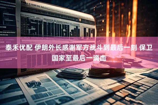 泰禾优配 伊朗外长感谢军方战斗到最后一刻 保卫国家至最后一滴血