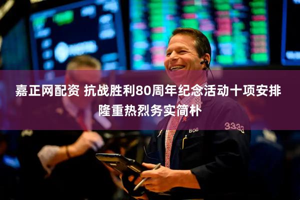 嘉正网配资 抗战胜利80周年纪念活动十项安排 隆重热烈务实简朴