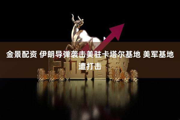 金景配资 伊朗导弹袭击美驻卡塔尔基地 美军基地遭打击