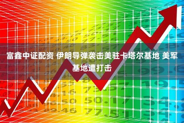富鑫中证配资 伊朗导弹袭击美驻卡塔尔基地 美军基地遭打击