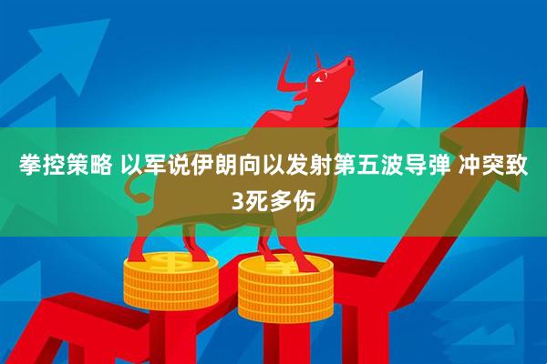 拳控策略 以军说伊朗向以发射第五波导弹 冲突致3死多伤