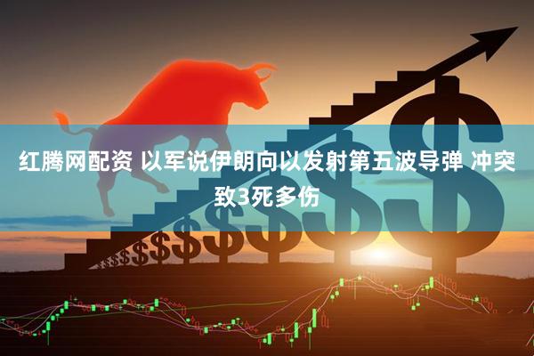 红腾网配资 以军说伊朗向以发射第五波导弹 冲突致3死多伤