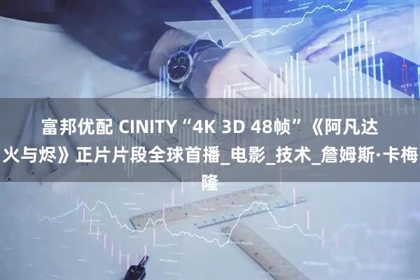 富邦优配 CINITY“4K 3D 48帧”《阿凡达：火与烬》正片片段全球首播_电影_技术_詹姆斯·卡梅隆