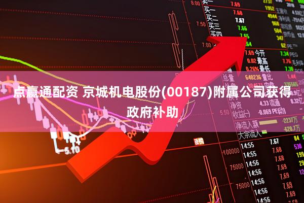 点赢通配资 京城机电股份(00187)附属公司获得政府补助
