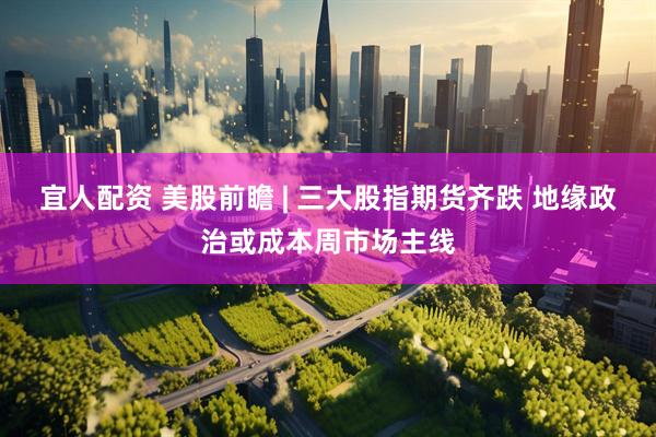 宜人配资 美股前瞻 | 三大股指期货齐跌 地缘政治或成本周市场主线