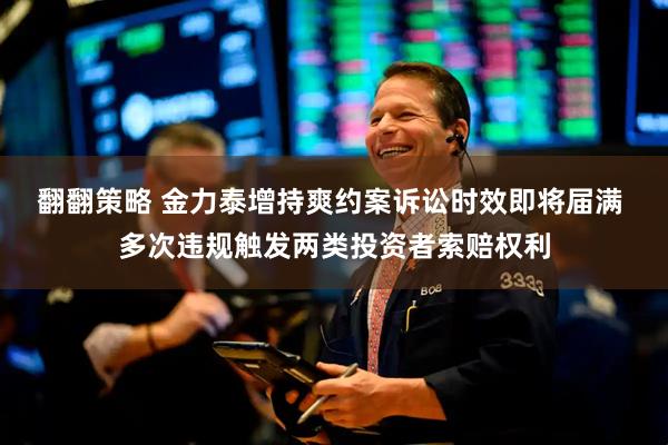 翻翻策略 金力泰增持爽约案诉讼时效即将届满 多次违规触发两类投资者索赔权利