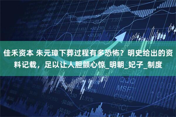 佳禾资本 朱元璋下葬过程有多恐怖？明史给出的资料记载，足以让人胆颤心惊_明朝_妃子_制度