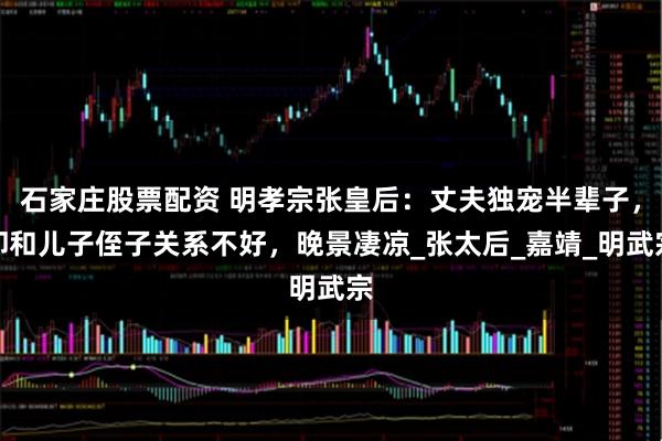 石家庄股票配资 明孝宗张皇后：丈夫独宠半辈子，却和儿子侄子关系不好，晚景凄凉_张太后_嘉靖_明武宗