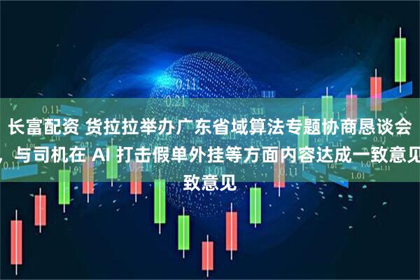 长富配资 货拉拉举办广东省域算法专题协商恳谈会，与司机在 AI 打击假单外挂等方面内容达成一致意见