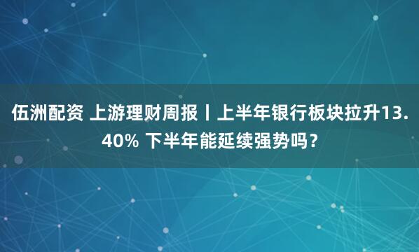 伍洲配资 上游理财周报丨上半年银行板块拉升13.40% 下半年能延续强势吗？
