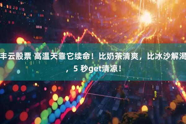 丰云股票 高温天靠它续命！比奶茶清爽，比冰沙解渴，5 秒get清凉！