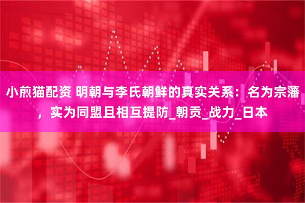 小煎猫配资 明朝与李氏朝鲜的真实关系：名为宗藩，实为同盟且相互提防_朝贡_战力_日本