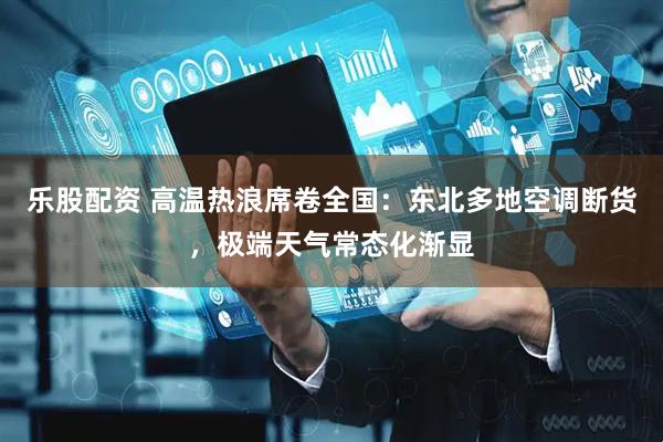 乐股配资 高温热浪席卷全国：东北多地空调断货，极端天气常态化渐显