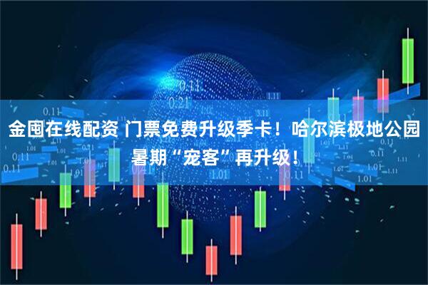 金囤在线配资 门票免费升级季卡！哈尔滨极地公园暑期“宠客”再升级！