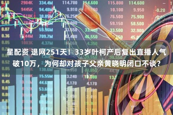 星配资 退网251天！33岁叶柯产后复出直播人气破10万，为何却对孩子父亲黄晓明闭口不谈？