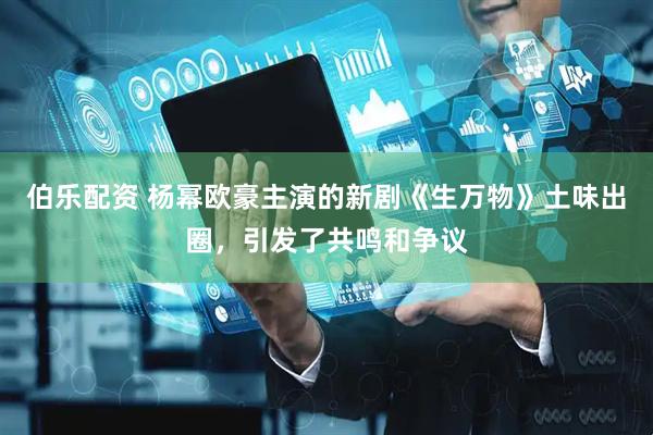 伯乐配资 杨幂欧豪主演的新剧《生万物》土味出圈，引发了共鸣和争议