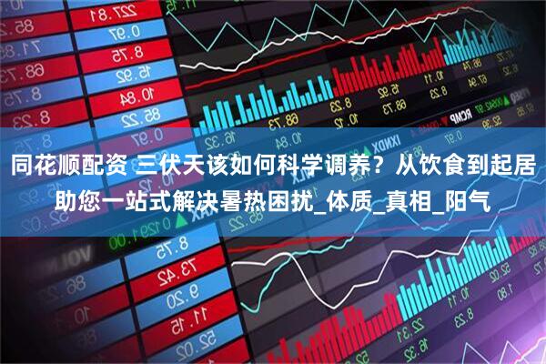 同花顺配资 三伏天该如何科学调养？从饮食到起居助您一站式解决暑热困扰_体质_真相_阳气