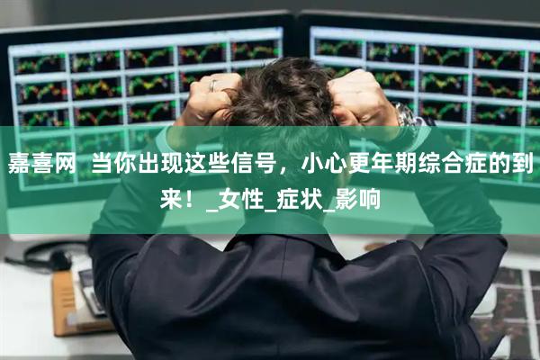嘉喜网  当你出现这些信号，小心更年期综合症的到来！_女性_症状_影响