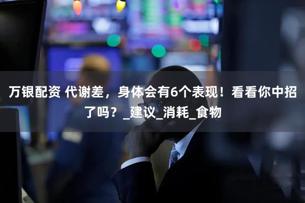 万银配资 代谢差，身体会有6个表现！看看你中招了吗？_建议_消耗_食物