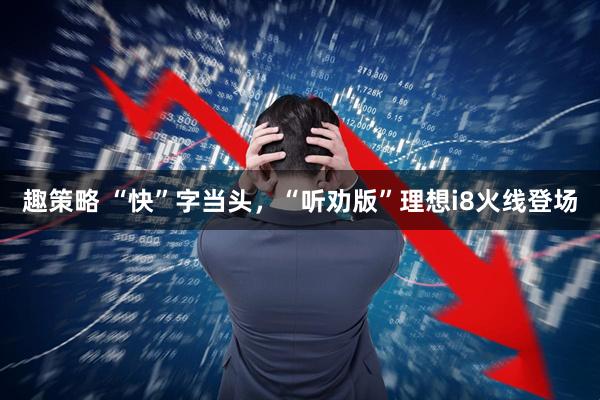 趣策略 “快”字当头，“听劝版”理想i8火线登场
