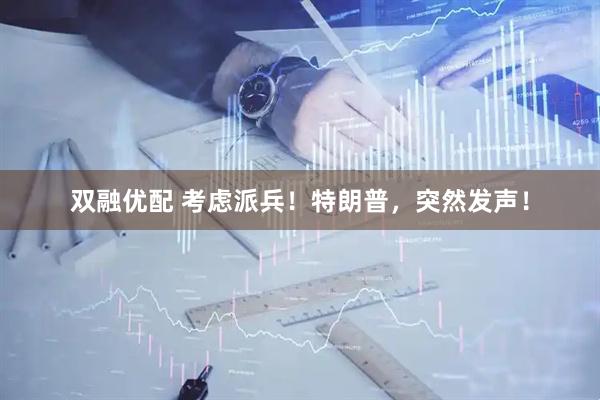 双融优配 考虑派兵！特朗普，突然发声！