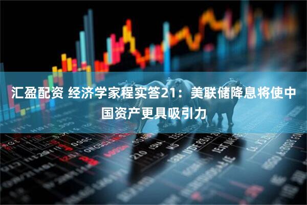 汇盈配资 经济学家程实答21：美联储降息将使中国资产更具吸引力