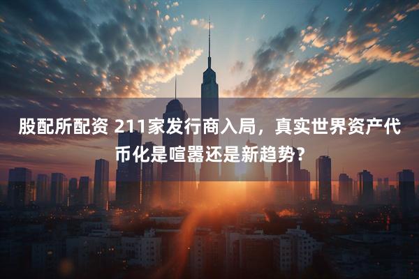 股配所配资 211家发行商入局，真实世界资产代币化是喧嚣还是新趋势？