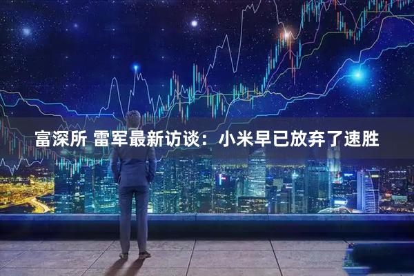 富深所 雷军最新访谈：小米早已放弃了速胜