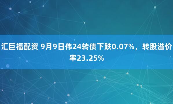 汇巨福配资 9月9日伟24转债下跌0.07%,转股溢价率23.25%