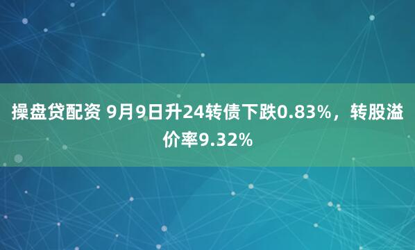 操盘贷配资 9月9日升24转债下跌0.83%,转股溢价率9.32%