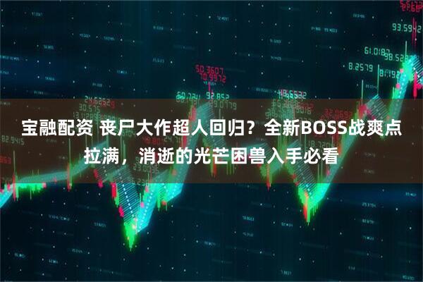 宝融配资 丧尸大作超人回归?全新BOSS战爽点拉满,消逝的光芒困兽入手必看