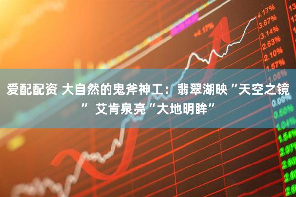 爱配配资 大自然的鬼斧神工：翡翠湖映“天空之镜” 艾肯泉亮“大地明眸”