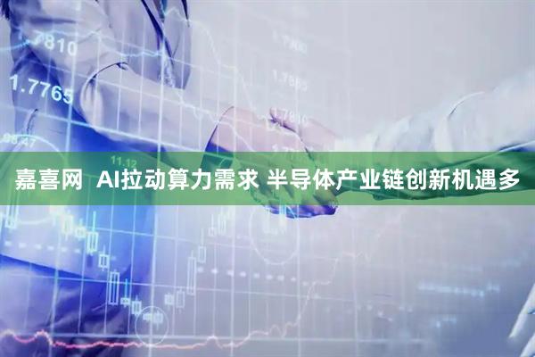 嘉喜网 AI拉动算力需求 半导体产业链创新机遇多