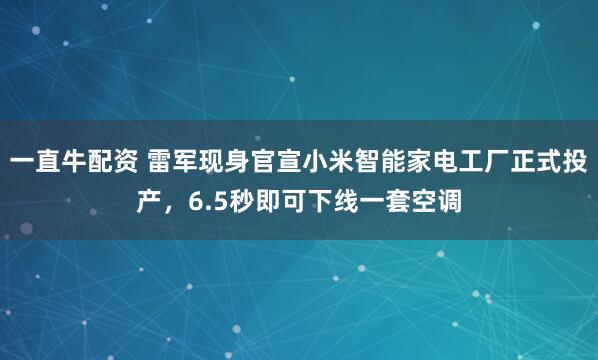 一直牛配资 雷军现身官宣小米智能家电工厂正式投产,6.5秒即可下线一套空调