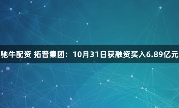 驰牛配资 拓普集团：10月31日获融资买入6.89亿元