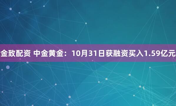 金致配资 中金黄金：10月31日获融资买入1.59亿元
