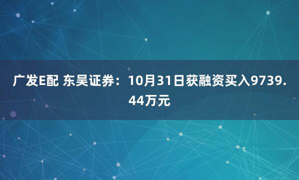 广发E配 东吴证券：10月31日获融资买入9739.44万元