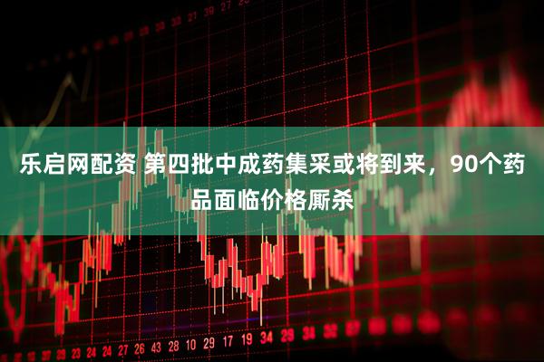 乐启网配资 第四批中成药集采或将到来，90个药品面临价格厮杀