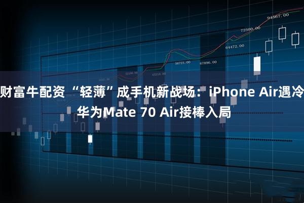 财富牛配资 “轻薄”成手机新战场：iPhone Air遇冷 华为Mate 70 Air接棒入局