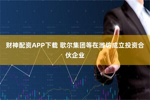 财神配资APP下载 歌尔集团等在潍坊成立投资合伙企业