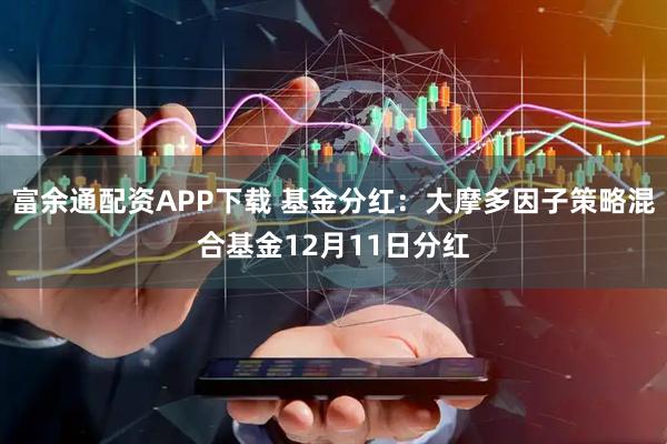 富余通配资APP下载 基金分红:大摩多因子策略混合基金12月11日分红