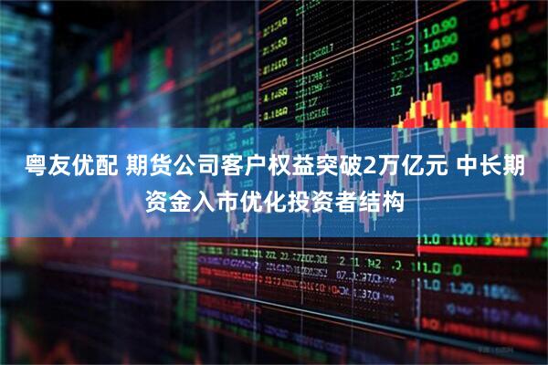 粤友优配 期货公司客户权益突破2万亿元 中长期资金入市优化投资者结构