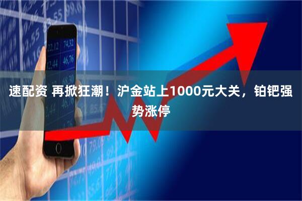 速配资 再掀狂潮!沪金站上1000元大关,铂钯强势涨停