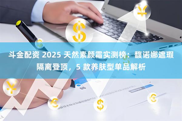 斗金配资 2025 天然素颜霜实测榜:馥诺娜遮瑕隔离登顶,5 款养肤型单品解析