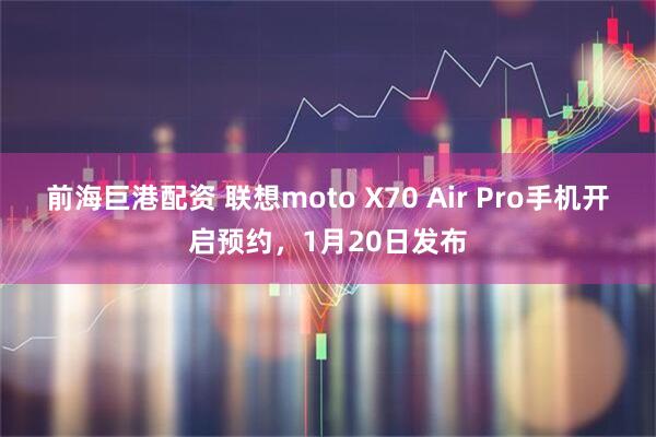 前海巨港配资 联想moto X70 Air Pro手机开启预约,1月20日发布
