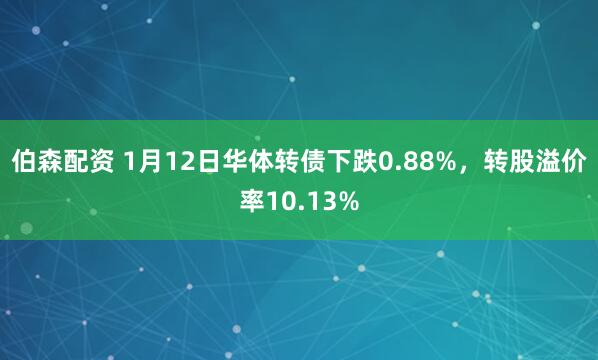 伯森配资 1月12日华体转债下跌0.88%,转股溢价率10.13%