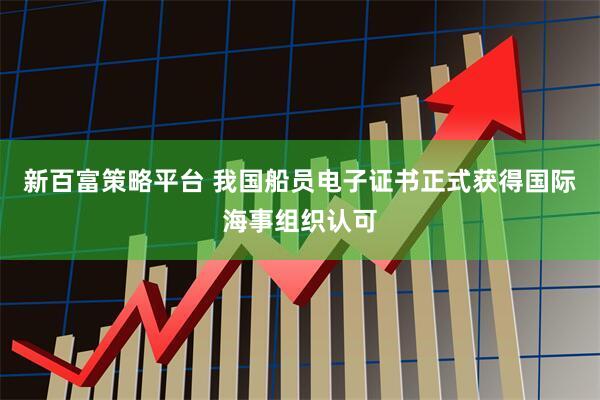 新百富策略平台 我国船员电子证书正式获得国际海事组织认可