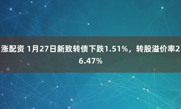 涨配资 1月27日新致转债下跌1.51%，转股溢价率26.47%