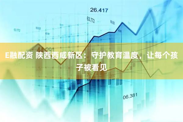 E融配资 陕西西咸新区：守护教育温度，让每个孩子被看见