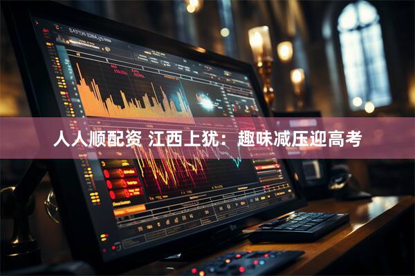 人人顺配资 江西上犹：趣味减压迎高考